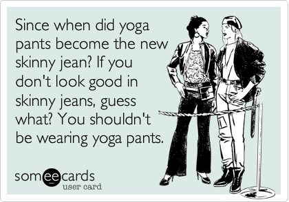 Since when did yoga
pants become the new
skinny jean? If you
don't look good in
skinny jeans, guess
what? You shouldn't
be wearing yoga pants.
