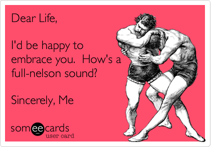 Dear Life,  

I'd be happy to
embrace you.  How's a
full-nelson sound?

Sincerely, Me 