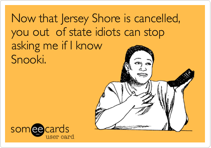 Now that Jersey Shore is cancelled, you out  of state idiots can stop asking me if I know
Snooki.