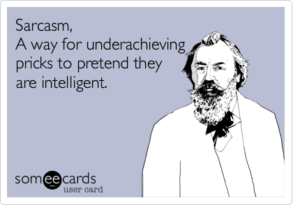 Sarcasm, 
A way for underachieving
pricks to pretend they
are intelligent.