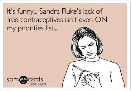 It's funny... Sandra Fluke's lack of free contraceptives isn't even ON my priorities list...