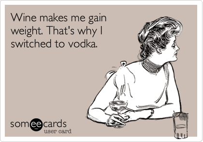Wine makes me gain
weight. That's why I
switched to vodka.