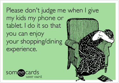 Please don't judge me when I give my kids my phone or
tablet. I do it so that
you can enjoy
your shopping/dining
experience. 