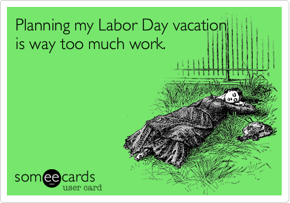 Planning my Labor Day vacation
is way too much work.