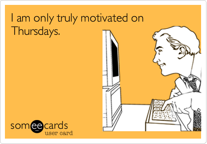 I am only truly motivated on Thursdays.