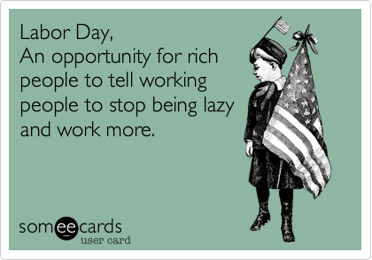 Labor Day, 
An opportunity for rich
people to tell working
people to stop being lazy
and work more.