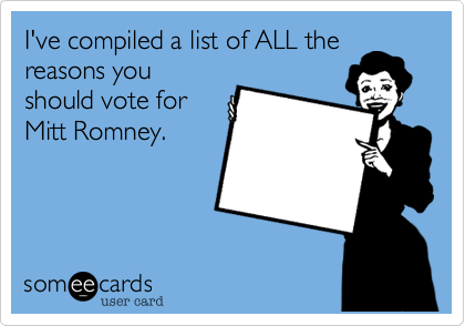 I've compiled a list of ALL the
reasons you
should vote for
Mitt Romney.