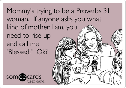 Mommy's trying to be a Proverbs 31 woman.  If anyone asks you what kind of mother I am, you
need to rise up
and call me
"Blessed."  Ok?
