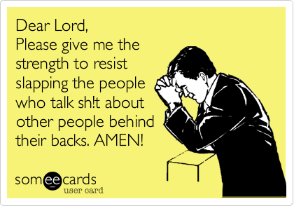 Dear Lord,
Please give me the
strength to resist
slapping the people
who talk sh!t about
other people behind
their backs. AMEN! 