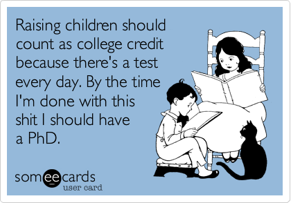 Raising children should
count as college credit
because there's a test
every day. By the time
I'm done with this
shit I should have   
a PhD.