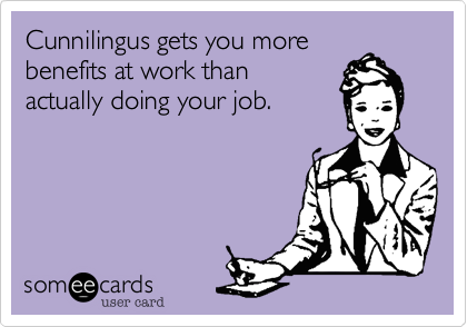 Cunnilingus gets you more
benefits at work than
actually doing your job. 