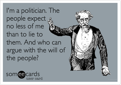I'm a politician. The
people expect
no less of me
than to lie to
them. And who can
argue with the will of
the people?