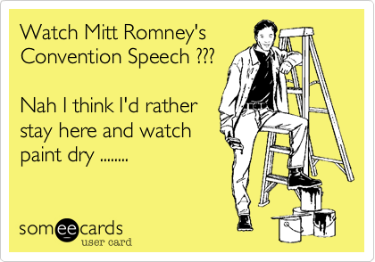 Watch Mitt Romney's 
Convention Speech ???

Nah I think I'd rather
stay here and watch
paint dry ........

