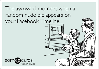 The awkward moment when a random nude pic appears on
your Facebook Timeline.
