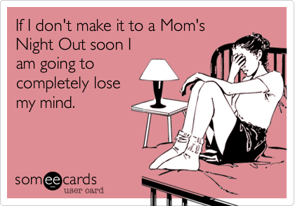 If I don't make it to a Mom's
Night Out soon I
am going to
completely lose
my mind.