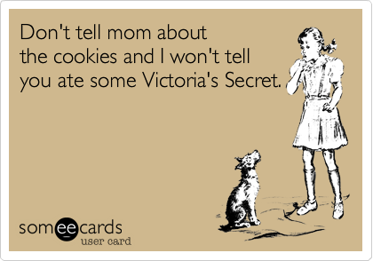Don't tell mom about 
the cookies and I won't tell
you ate some Victoria's Secret.