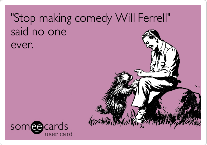 "Stop making comedy Will Ferrell" said no one
ever.