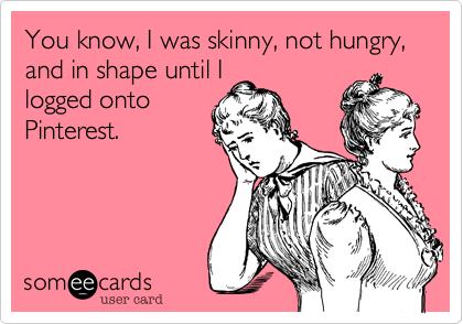 You know, I was skinny, not hungry, and in shape until I
logged onto
Pinterest. 