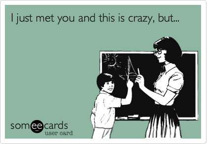 I just met you and this is crazy, but...