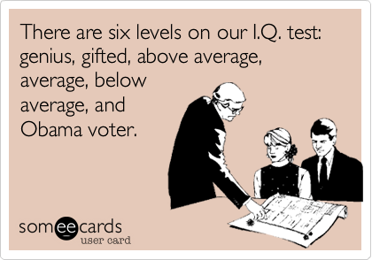 There are six levels on our I.Q. test:
genius, gifted, above average,
average, below
average, and
Obama voter.