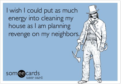 I wish I could put as much 
 energy into cleaning my
 house as I am planning 
 revenge on my neighbors.