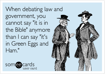 When debating law and
government, you
cannot say "it is in
the Bible" anymore
than I can say "it's
in Green Eggs and
Ham."