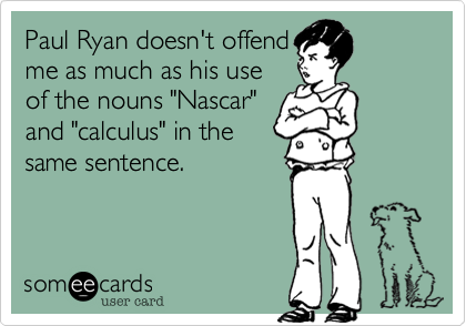 Paul Ryan doesn't offend
me as much as his use
of the nouns "Nascar"
and "calculus" in the
same sentence. 