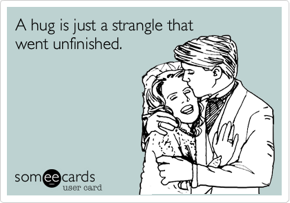 A hug is just a strangle that
went unfinished.
