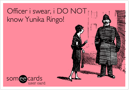 Officer i swear, i DO NOT
know Yunika Ringo!