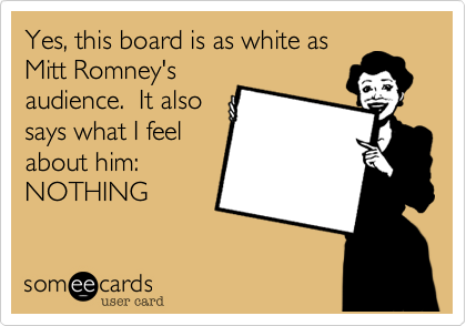 Yes, this board is as white as
Mitt Romney's
audience.  It also
says what I feel
about him:
NOTHING