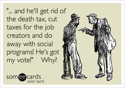 "... and he'll get rid of
the death tax, cut
taxes for the job
creators and do
away with social
programs! He's got 
my vote!"    Why?