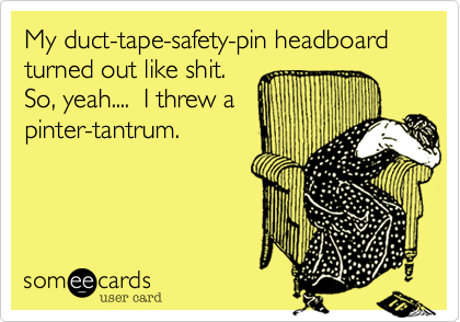 My duct-tape-safety-pin headboard turned out like shit.
So, yeah....  I threw a
pinter-tantrum.