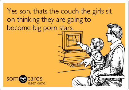 Yes son, thats the couch the girls sit on thinking they are going to
become big porn stars. 