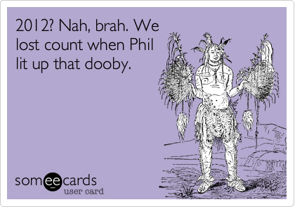 2012? Nah, brah. We
lost count when Phil
lit up that dooby.