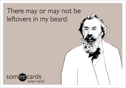 There may or may not be
leftovers in my beard.
