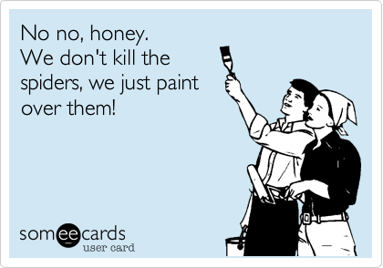 No no, honey.
We don't kill the
spiders, we just paint
over them!