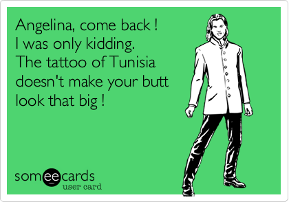 Angelina, come back !
I was only kidding.
The tattoo of Tunisia
doesn't make your butt
look that big !