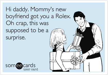 Hi daddy. Mommy's new
boyfriend got you a Rolex.
Oh crap, this was
supposed to be a
surprise.