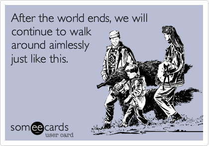After the world ends, we will continue to walk
around aimlessly
just like this.