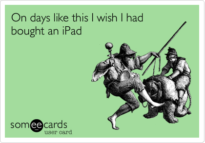On days like this I wish I had bought an iPad