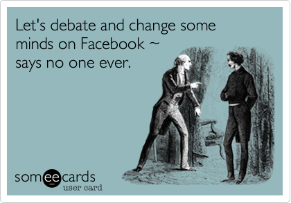 Let's debate and change some minds on Facebook %7E 
says no one ever. 