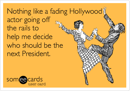 Nothing like a fading Hollywood
actor going off
the rails to
help me decide
who should be the
next President.