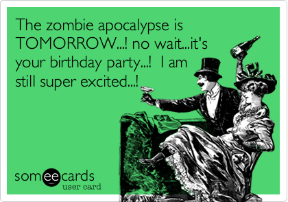 The zombie apocalypse is TOMORROW...! no wait...it's
your birthday party...!  I am
still super excited...!