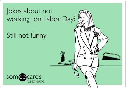 Jokes about not
working  on Labor Day? 

Still not funny.
