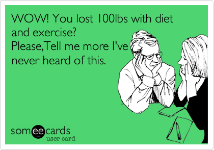 WOW! You lost 100lbs with diet and exercise?
Please,Tell me more I've
never heard of this.