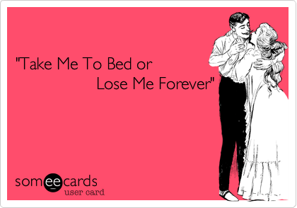 

"Take Me To Bed or
                 Lose Me Forever"

