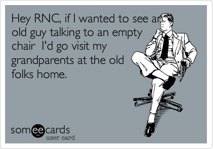 Hey RNC, if I wanted to see an
old guy talking to an empty
chair  I'd go visit my
grandparents at the old
folks home.