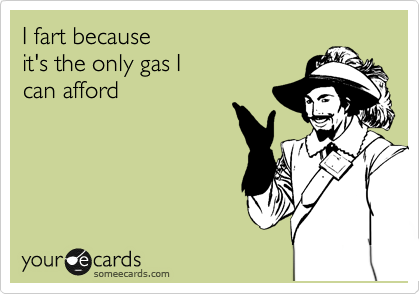 I fart because
it's the only gas I
can afford