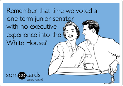 Remember that time we voted a one term junior senator 
with no executive
experience into the
White House?