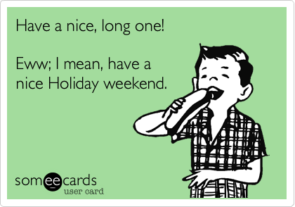 Have a nice, long one!

Eww; I mean, have a
nice Holiday weekend.